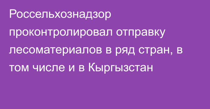 Россельхознадзор проконтролировал отправку лесоматериалов в ряд стран, в том числе и в Кыргызстан