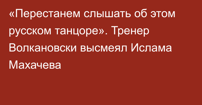 «Перестанем слышать об этом русском танцоре». Тренер Волкановски высмеял Ислама Махачева