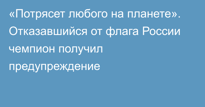 «Потрясет любого на планете». Отказавшийся от флага России чемпион получил предупреждение