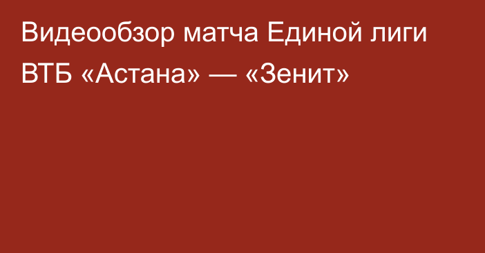 Видеообзор матча Единой лиги ВТБ «Астана» — «Зенит»