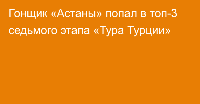 Гонщик «Астаны» попал в топ-3 седьмого этапа «Тура Турции»