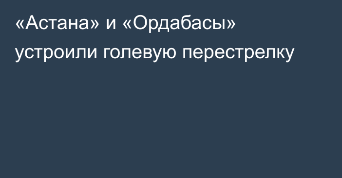 «Астана» и «Ордабасы» устроили голевую перестрелку