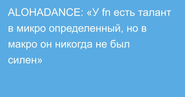 ALOHADANCE: «У fn есть талант в микро определенный, но в макро он никогда не был силен»