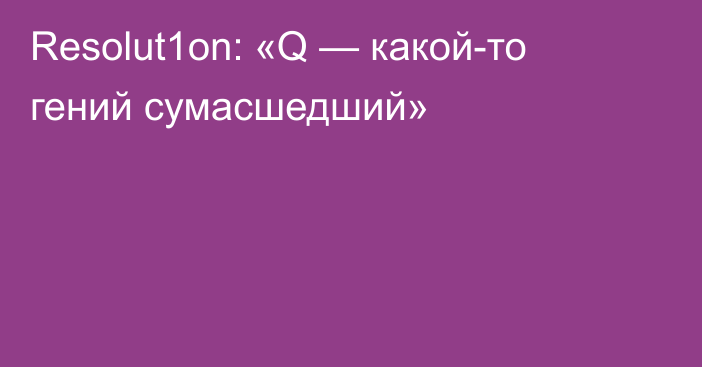 Resolut1on: «Q — какой-то гений сумасшедший»