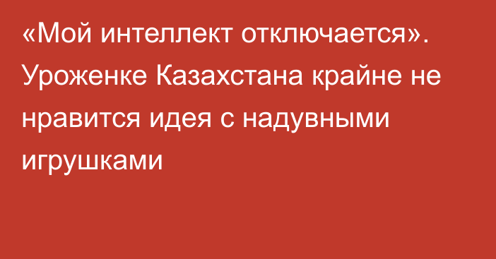 «Мой интеллект отключается». Уроженке Казахстана крайне не нравится идея с надувными игрушками