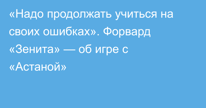 «Надо продолжать учиться на своих ошибках». Форвард «Зенита» — об игре с «Астаной»