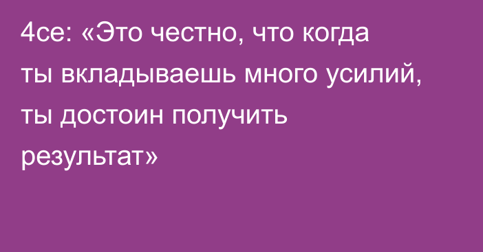 4ce: «Это честно, что когда ты вкладываешь много усилий, ты достоин получить результат»