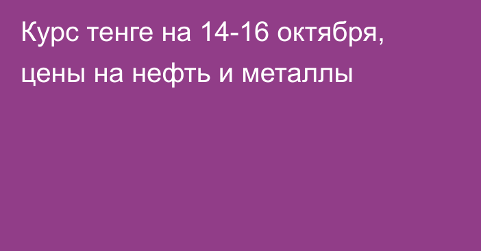 Курс тенге на 14-16 октября, цены на нефть и металлы