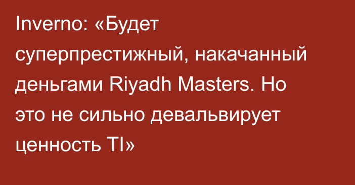 Inverno: «Будет суперпрестижный, накачанный деньгами Riyadh Masters. Но это не сильно девальвирует ценность TI»