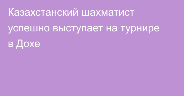 Казахстанский шахматист успешно выступает на турнире в Дохе