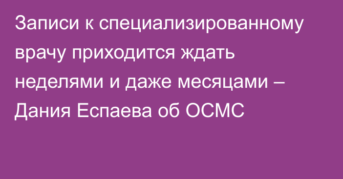 Записи к специализированному врачу приходится ждать неделями и даже месяцами – Дания Еспаева об ОСМС