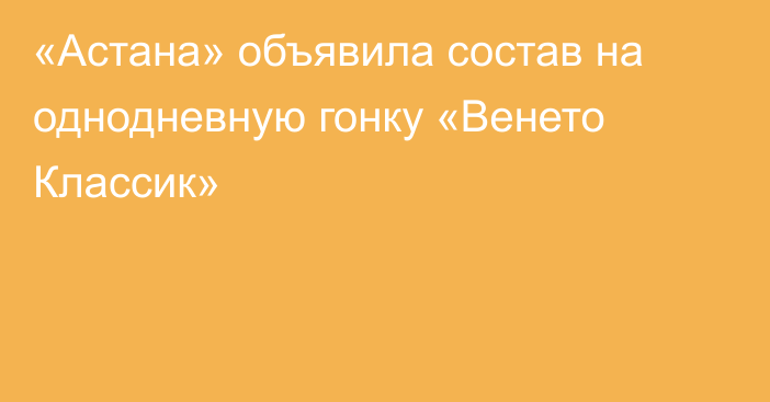 «Астана» объявила состав на однодневную гонку «Венето Классик»