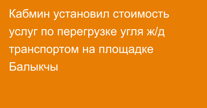 Кабмин установил стоимость услуг по перегрузке угля ж/д транспортом на площадке Балыкчы