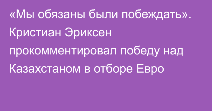 «Мы обязаны были побеждать». Кристиан Эриксен прокомментировал победу над Казахстаном в отборе Евро