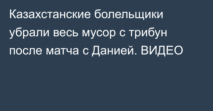 Казахстанские болельщики убрали весь мусор с трибун после матча с Данией. ВИДЕО