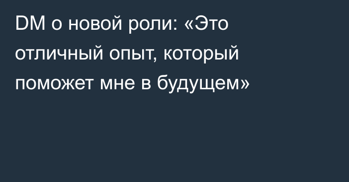 DM о новой роли: «Это отличный опыт, который поможет мне в будущем»