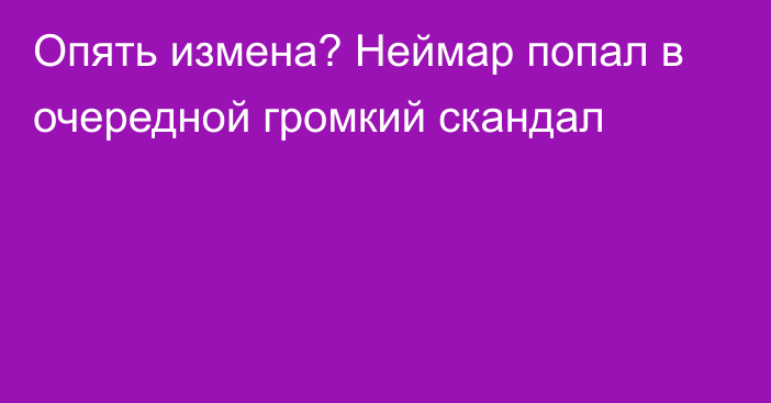 Опять измена? Неймар попал в очередной громкий скандал