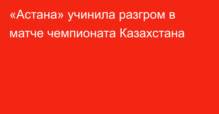 «Астана» учинила разгром в матче чемпионата Казахстана