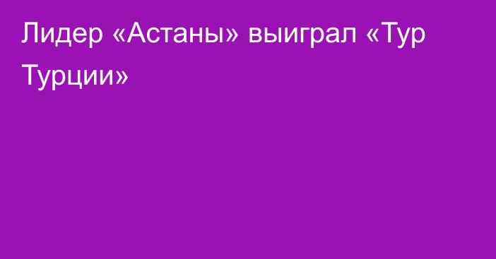 Лидер «Астаны» выиграл «Тур Турции»