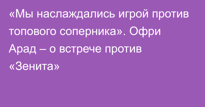 «Мы наслаждались игрой против топового соперника». Офри Арад – о встрече против «Зенита»