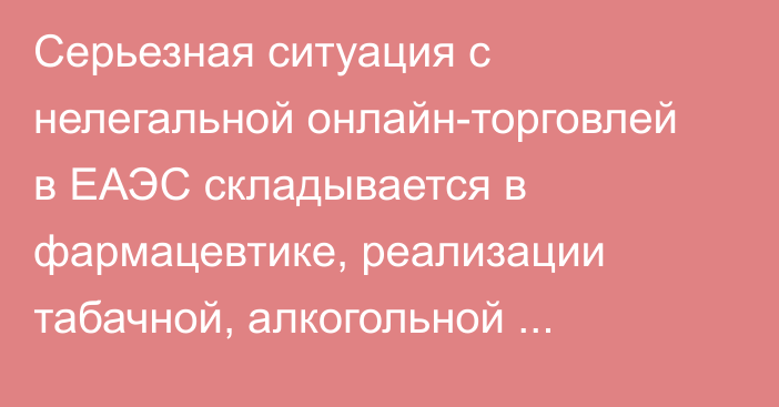 Серьезная ситуация с нелегальной онлайн-торговлей в ЕАЭС складывается в фармацевтике, реализации табачной, алкогольной продукции, - эксперты