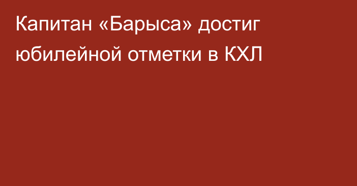 Капитан «Барыса» достиг юбилейной отметки в КХЛ