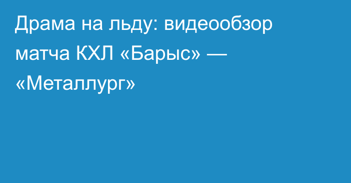 Драма на льду: видеообзор матча КХЛ «Барыс» — «Металлург»