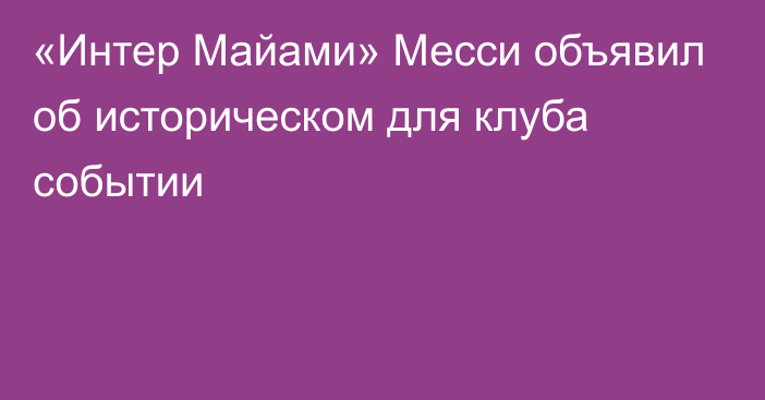 «Интер Майами» Месси объявил об историческом для клуба событии