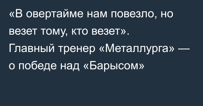 «В овертайме нам повезло, но везет тому, кто везет». Главный тренер «Металлурга» — о победе над «Барысом»