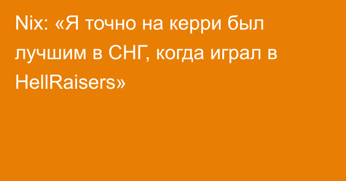 Nix: «Я точно на керри был лучшим в СНГ, когда играл в HellRaisers»