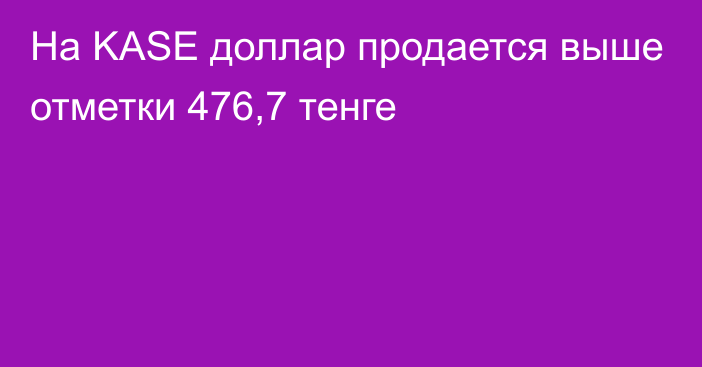 На KASE доллар продается выше отметки 476,7 тенге