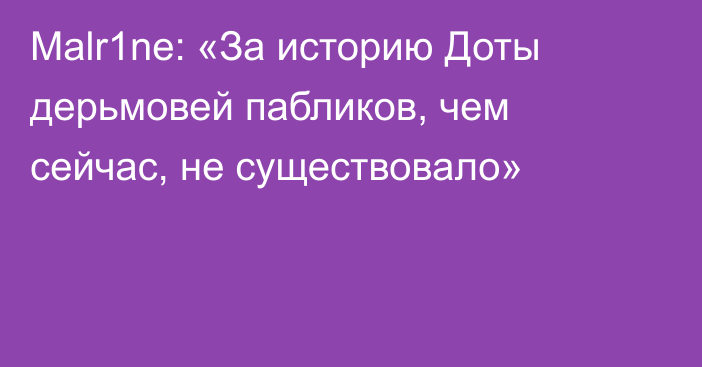 Malr1ne: «За историю Доты дерьмовей пабликов, чем сейчас, не существовало»