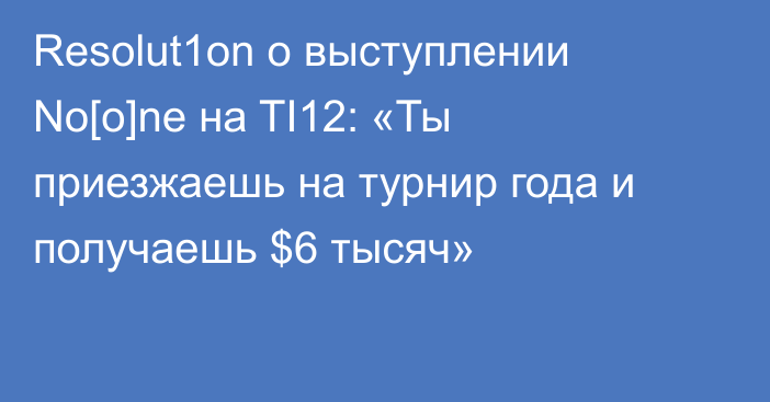 Resolut1on о выступлении No[o]ne на TI12: «Ты приезжаешь на турнир года и получаешь $6 тысяч»