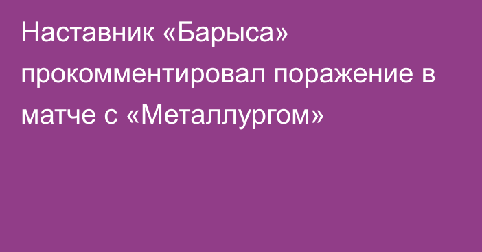 Наставник «Барыса» прокомментировал поражение в матче с «Металлургом»