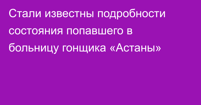 Стали известны подробности состояния попавшего в больницу гонщика «Астаны»