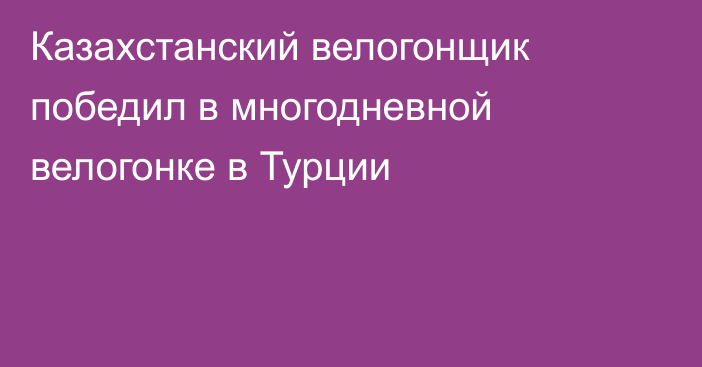 Казахстанский велогонщик победил в многодневной велогонке в Турции