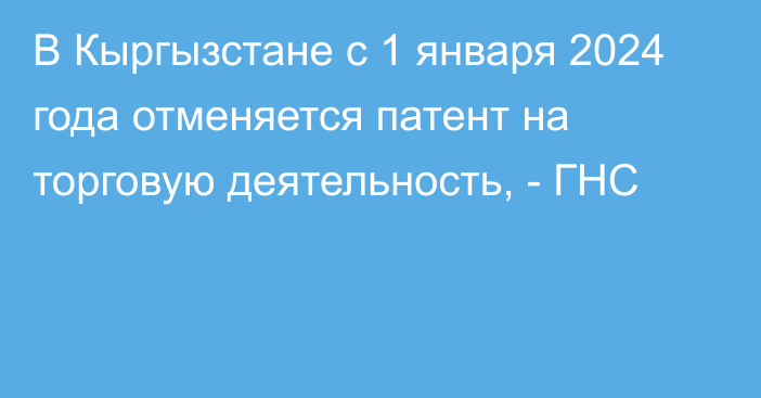 В Кыргызстане с 1 января 2024 года отменяется патент на торговую деятельность, - ГНС