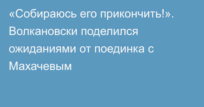 «Собираюсь его прикончить!». Волкановски поделился ожиданиями от поединка с Махачевым