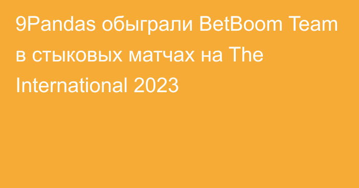 9Pandas обыграли BetBoom Team в стыковых матчах на The International 2023