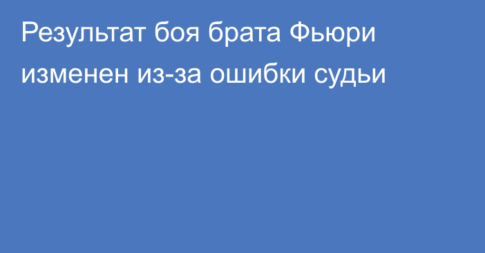 Результат боя брата Фьюри изменен из-за ошибки судьи