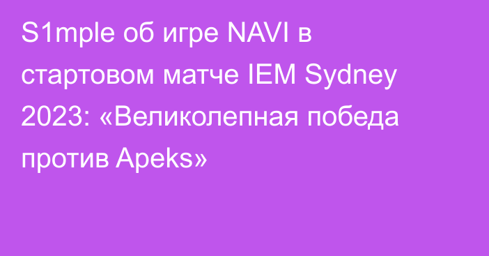 S1mple об игре NAVI в стартовом матче IEM Sydney 2023: «Великолепная победа против Apeks»