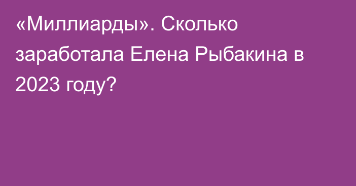 «Миллиарды». Сколько заработала Елена Рыбакина в 2023 году?