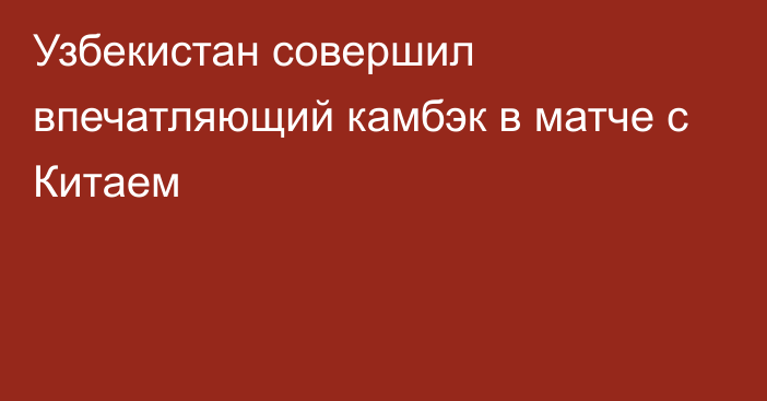 Узбекистан совершил впечатляющий камбэк в матче с Китаем