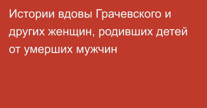 Истории вдовы Грачевского и других женщин, родивших детей от умерших мужчин