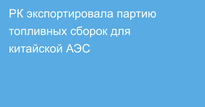 РК экспортировала партию топливных сборок для китайской АЭC