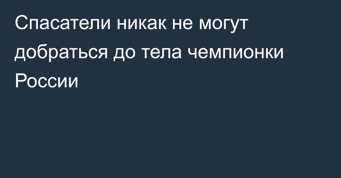 Спасатели никак не могут добраться до тела чемпионки России