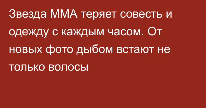 Звезда ММА теряет совесть и одежду с каждым часом. От новых фото дыбом встают не только волосы