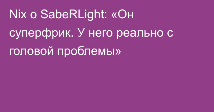 Nix о SabeRLight: «Он суперфрик. У него реально с головой проблемы»