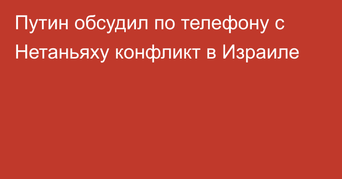 Путин обсудил по телефону с Нетаньяху конфликт в Израиле