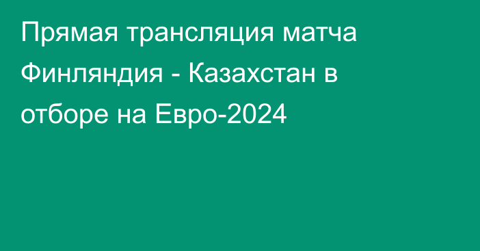 Прямая трансляция матча Финляндия - Казахстан в отборе на Евро-2024